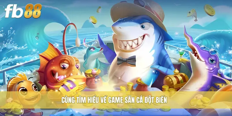 Cùng tìm hiểu về game Săn Cá Đột Biến